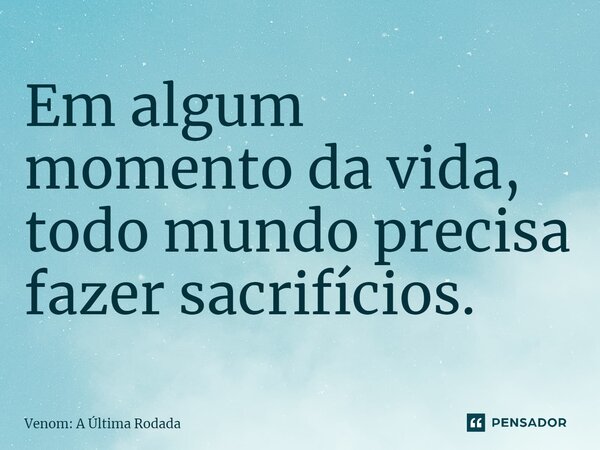 ⁠Em algum momento da vida, todo mundo precisa fazer sacrifícios.... Frase de Venom: A Última Rodada.