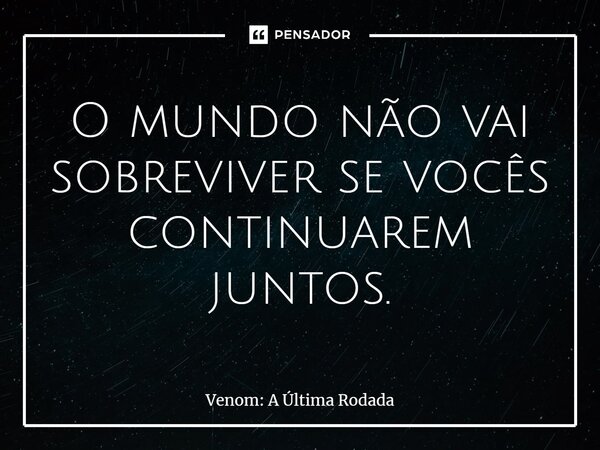 ⁠O mundo não vai sobreviver se vocês continuarem juntos.... Frase de Venom: A Última Rodada.