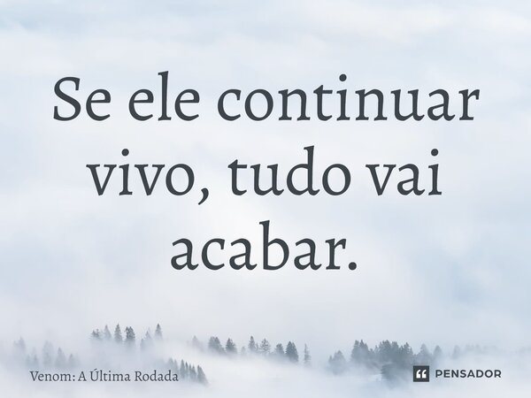 ⁠Se ele continuar vivo, tudo vai acabar.... Frase de Venom: A Última Rodada.