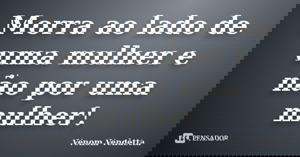 Morra ao lado de uma mulher e não por uma mulher!... Frase de Venom Vendetta.