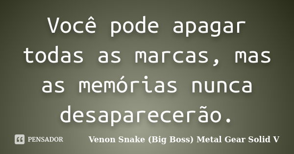 Você pode apagar todas as marcas, mas as memórias nunca desaparecerão.... Frase de Venon Snake (Big Boss) Metal Gear Solid V.