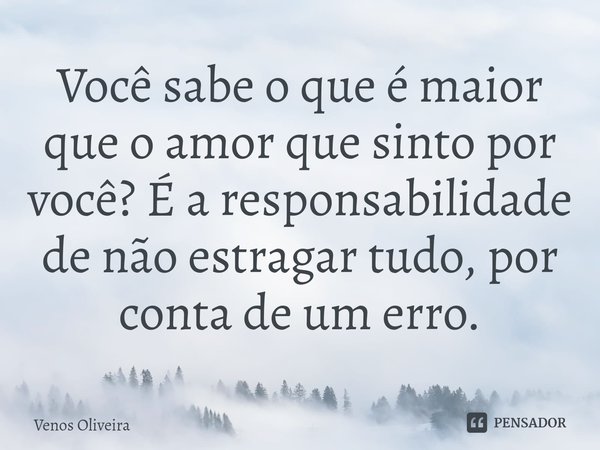 Você sabe o que é maior que o amor que sinto por você? É a responsabilidade de não estragar tudo, por conta de um erro.⁠... Frase de Venos Oliveira.