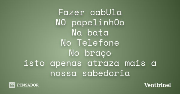 Fazer cabUla NO papelinhOo Na bata No Telefone No braço isto apenas atraza mais a nossa sabedoria... Frase de Ventirinel.