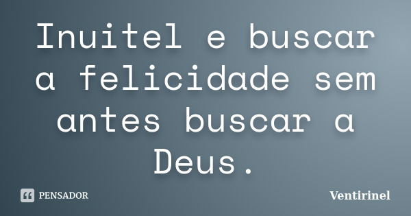 Inuitel e buscar a felicidade sem antes buscar a Deus.... Frase de Ventirinel.