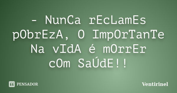 - NunCa rEcLamEs pObrEzA, O ImpOrTanTe Na vIdA é mOrrEr cOm SaÚdE!!... Frase de Ventirinel.