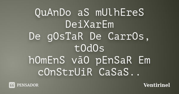 QuAnDo aS mUlhEreS DeiXarEm De gOsTaR De CarrOs, tOdOs hOmEnS vãO pEnSaR Em cOnStrUiR CaSaS..... Frase de Ventirinel.