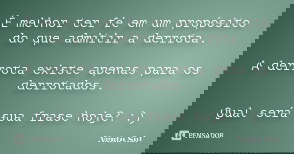 É melhor ter fé em um propósito do que admitir a derrota. A derrota existe apenas para os derrotados. Qual será sua frase hoje? :)... Frase de Vento Sul.