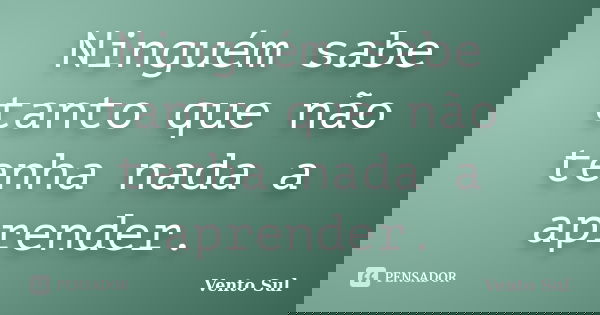 Ninguém sabe tanto que não tenha nada a aprender.... Frase de Vento Sul.