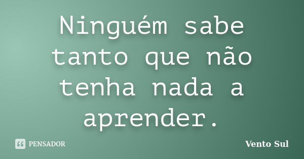 Ninguém sabe tanto que não tenha nada a aprender.... Frase de Vento Sul.