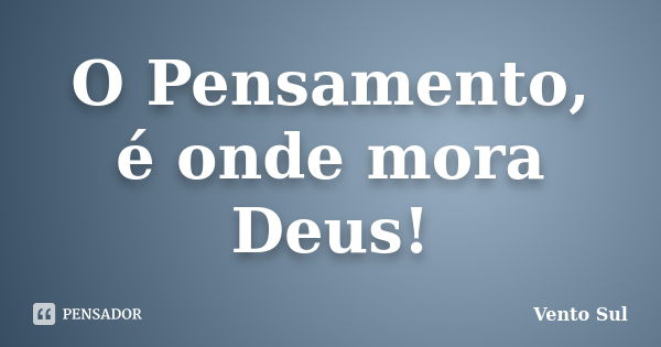 O Pensamento, é onde mora Deus!... Frase de Vento Sul.