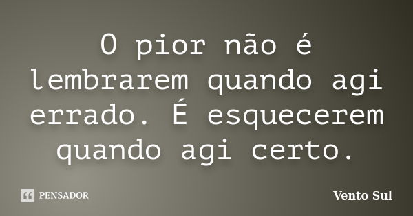 O pior não é lembrarem quando agi errado. É esquecerem quando agi certo.... Frase de Vento Sul.