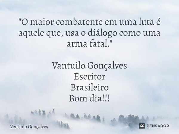 ⁠"O maior combatente em uma luta é aquele que, usa o diálogo como uma arma fatal." Vantuilo Gonçalves Escritor Brasileiro Bom dia!!!... Frase de Ventuilo Gonçalves.