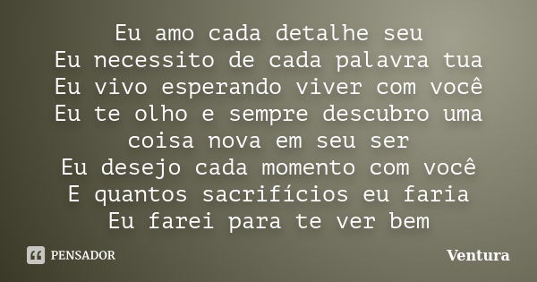 Eu amo cada detalhe seu Eu necessito de cada palavra tua Eu vivo esperando viver com você Eu te olho e sempre descubro uma coisa nova em seu ser Eu desejo cada ... Frase de Ventura.