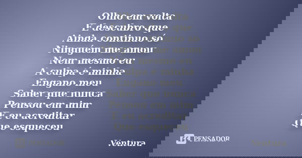 Olho em volta E descubro que Ainda continuo só Ninguém me amou Nem mesmo eu A culpa é minha Engano meu Saber que nunca Pensou em mim E eu acreditar Que esqueceu... Frase de Ventura.