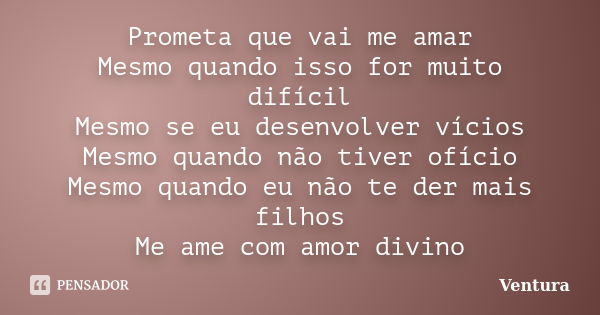 Prometa que vai me amar Mesmo quando isso for muito difícil Mesmo se eu desenvolver vícios Mesmo quando não tiver ofício Mesmo quando eu não te der mais filhos ... Frase de Ventura.