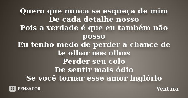 Quero que nunca se esqueça de mim De cada detalhe nosso Pois a verdade é que eu também não posso Eu tenho medo de perder a chance de te olhar nos olhos Perder s... Frase de Ventura.