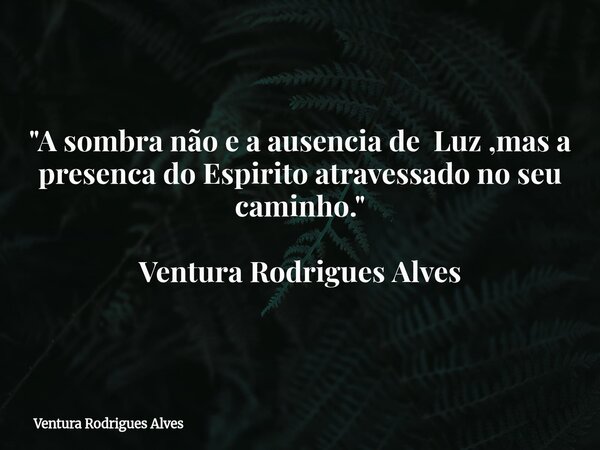 "A sombra não e a ausencia de Luz ,mas a presenca do Espirito atravessado no seu caminho." Ventura Rodrigues Alves... Frase de Ventura Rodrigues Alves.