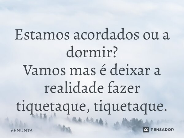 Estamos acordados ou a dormir? Vamos mas é deixar a realidade fazer tiquetaque, tiquetaque.... Frase de VENUNTA.
