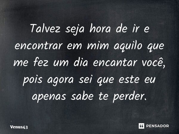 ⁠Talvez seja hora de ir e encontrar em mim aquilo que me fez um dia encantar você, pois agora sei que este eu apenas sabe te perder.... Frase de Venus43.