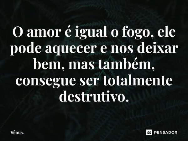 ⁠O amor é igual o fogo, ele pode aquecer e nos deixar bem, mas também, consegue ser totalmente destrutivo.... Frase de Vênus..