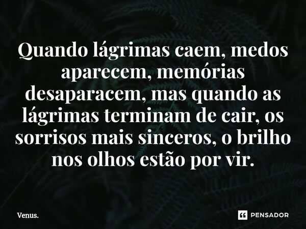 Quando lágrimas caem, medos aparecem, memórias desaparacem, mas quando as lágrimas terminam de cair, os sorrisos mais sinceros, o brilho nos olhos estão por vir... Frase de Vênus..