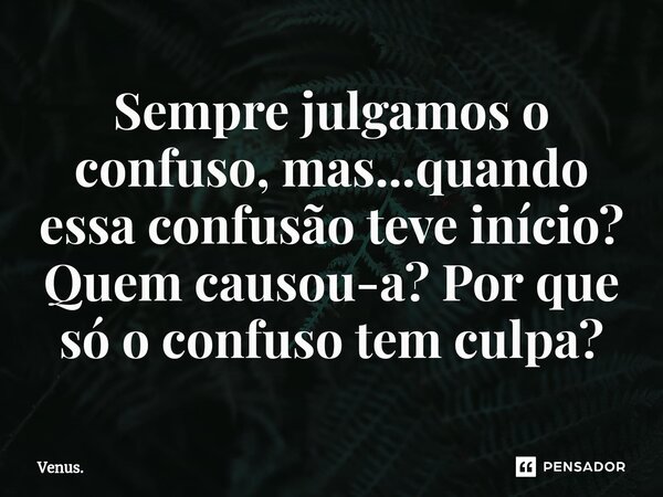 ⁠Sempre julgamos o confuso, mas...quando essa confusão teve início? Quem causou-a? Por que só o confuso tem culpa?... Frase de Vênus..