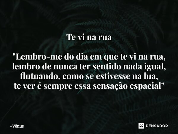 Te vi na rua "⁠Lembro-me do dia em que te vi na rua, lembro de nunca ter sentido nada igual, flutuando, como se estivesse na lua, te ver é sempre essa sens... Frase de Vênus.