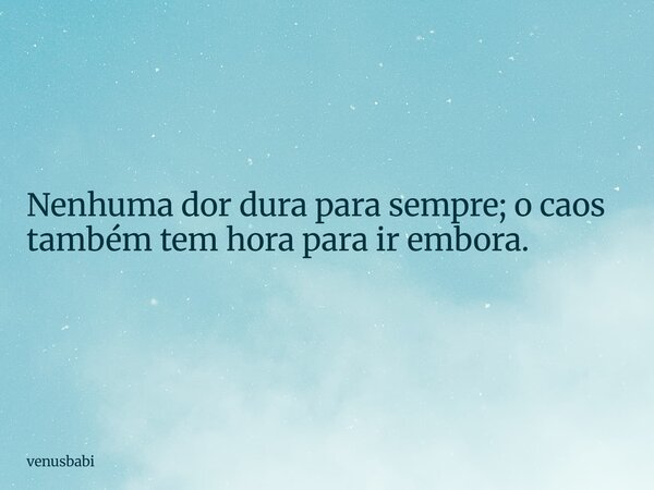 Nenhuma dor dura para sempre; o caos também tem hora para ir embora.... Frase de venusbabi.