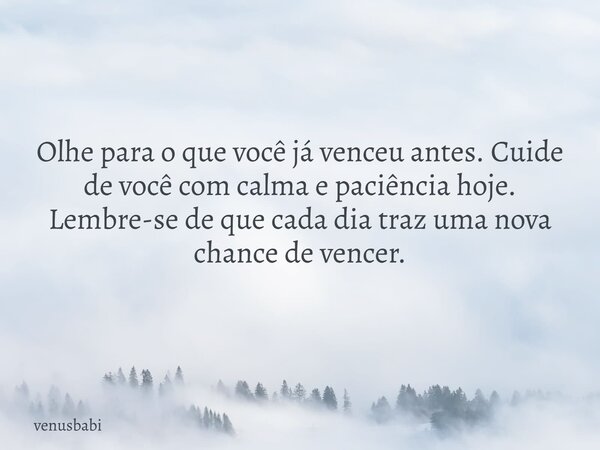 Olhe para o que você já venceu antes. Cuide de você com calma e paciência hoje. Lembre-se de que cada dia traz uma nova chance de vencer.... Frase de venusbabi.