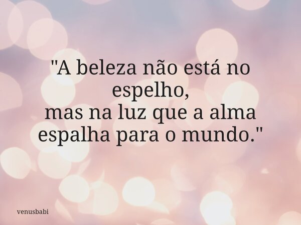 "A beleza não está no espelho, mas na luz que a alma espalha para o mundo."... Frase de venusbabi.