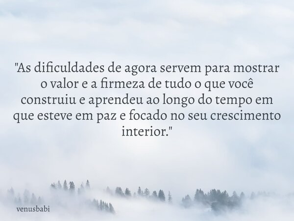 "As dificuldades de agora servem para mostrar o valor e a firmeza de tudo o que você construiu e aprendeu ao longo do tempo em que esteve em paz e focado n... Frase de venusbabi.