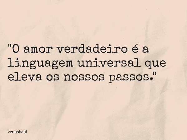 "O amor verdadeiro é a linguagem universal que eleva os nossos passos."... Frase de venusbabi.