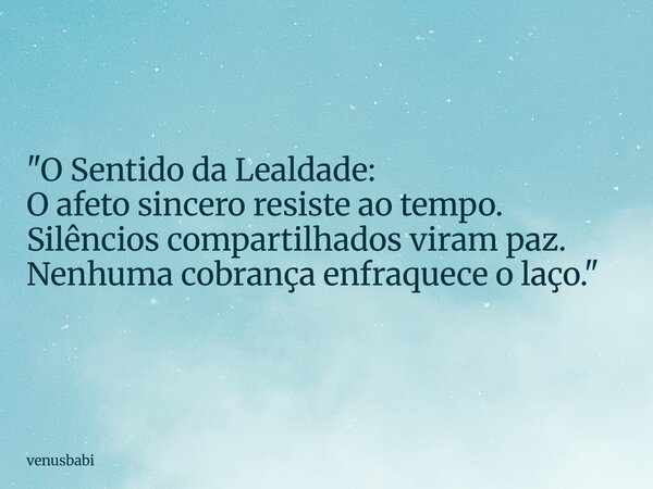 "O Sentido da Lealdade: O afeto sincero resiste ao tempo. Silêncios compartilhados viram paz. Nenhuma cobrança enfraquece o laço."... Frase de venusbabi.