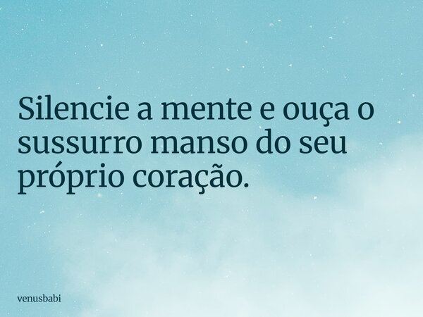 Silencie a mente e ouça o sussurro manso do seu próprio coração.... Frase de venusbabi.