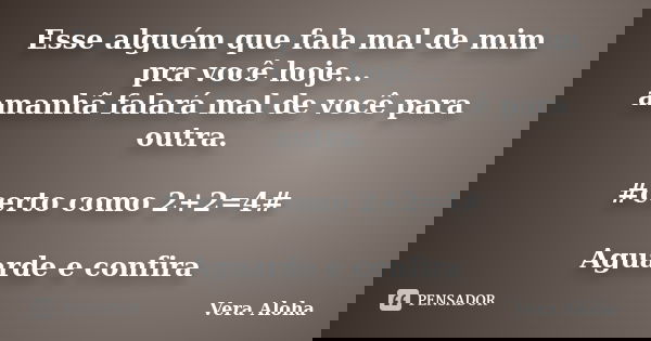 Esse alguém que fala mal de mim pra você hoje... amanhã falará mal de você para outra. #certo como 2+2=4# Aguarde e confira... Frase de vera aLOHA.