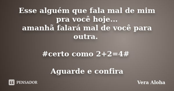 Esse alguém que fala mal de mim pra você hoje... amanhã falará mal de você para outra. #certo como 2+2=4# Aguarde e confira... Frase de vera aLOHA.