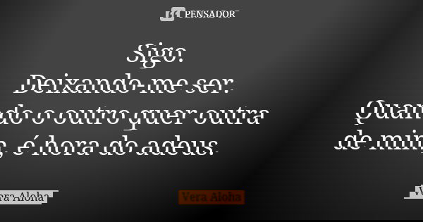Sigo. Deixando-me ser. Quando o outro quer outra de mim, é hora do adeus.... Frase de Vera Aloha.
