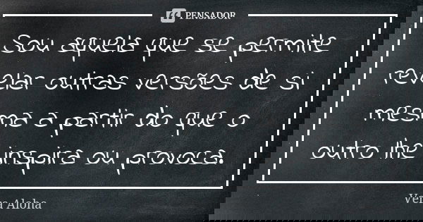 Sou aquela que se permite revelar outras versões de si mesma a partir do que o outro lhe inspira ou provoca.... Frase de Vera Aloha.