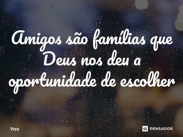 ⁠Amigos são famílias que Deus nos deu a oportunidade de escolher... Frase de Vera.