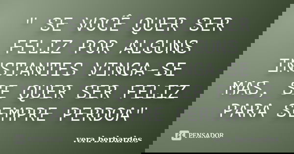 " SE VOCÊ QUER SER FELIZ POR ALGUNS INSTANTES VINGA-SE MAS, SE QUER SER FELIZ PARA SEMPRE PERDOA"... Frase de vera berbardes.