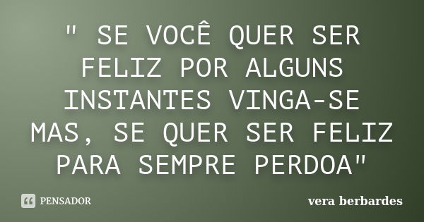 " SE VOCÊ QUER SER FELIZ POR ALGUNS INSTANTES VINGA-SE MAS, SE QUER SER FELIZ PARA SEMPRE PERDOA"... Frase de vera berbardes.