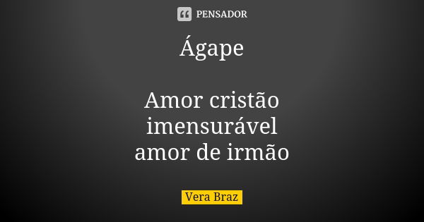 Ágape Amor cristão imensurável amor de irmão... Frase de Vera Braz.