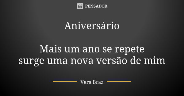 Aniversário Mais um ano se repete surge uma nova versão de mim... Frase de Vera Braz.