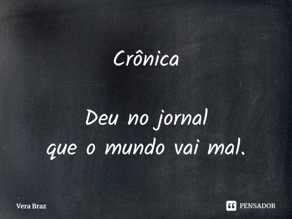 ⁠Crônica Deu no jornal
que o mundo vai mal.... Frase de Vera Braz.