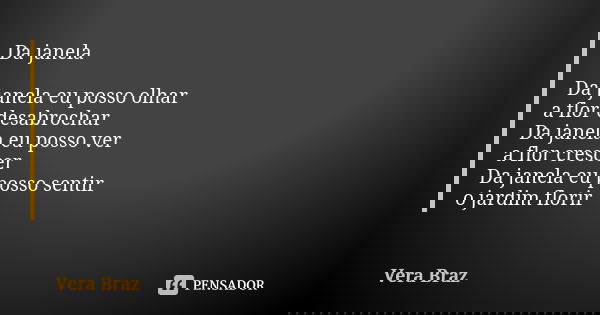 Da janela Da janela eu posso olhar a flor desabrochar Da janela eu posso ver a flor crescer Da janela eu posso sentir o jardim florir... Frase de Vera Braz.