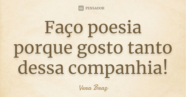 Faço poesia porque gosto tanto dessa companhia!... Frase de Vera Braz.