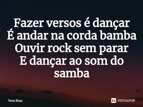 Fazer versos é dançar
É andar na corda bamba
Ouvir rock sem parar
E dançar ao som do samba⁠... Frase de Vera Braz.