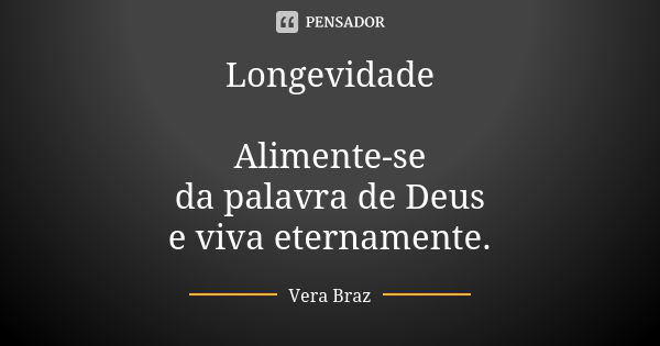 Longevidade Alimente-se da palavra de Deus e viva eternamente.... Frase de Vera Braz.