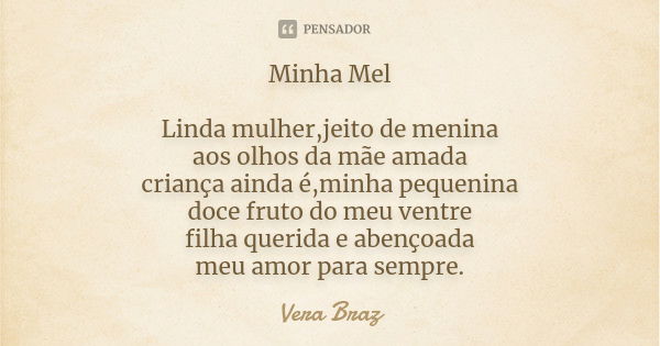 Minha Mel Linda mulher,jeito de menina aos olhos da mãe amada criança ainda é,minha pequenina doce fruto do meu ventre filha querida e abençoada meu amor para s... Frase de Vera Braz.