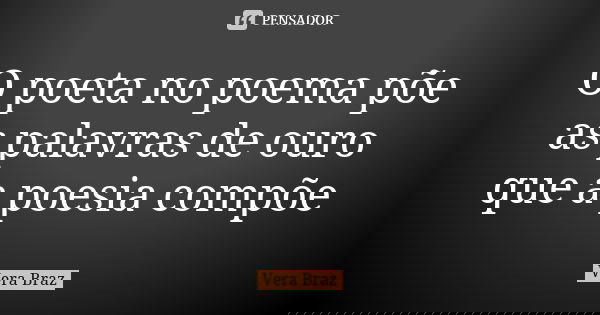 O poeta no poema põe as palavras de ouro que a poesia compõe... Frase de Vera Braz.